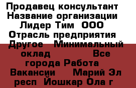 Продавец-консультант › Название организации ­ Лидер Тим, ООО › Отрасль предприятия ­ Другое › Минимальный оклад ­ 22 000 - Все города Работа » Вакансии   . Марий Эл респ.,Йошкар-Ола г.